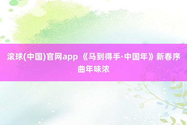 滚球(中国)官网app 《马到得手·中国年》新春序曲年味浓