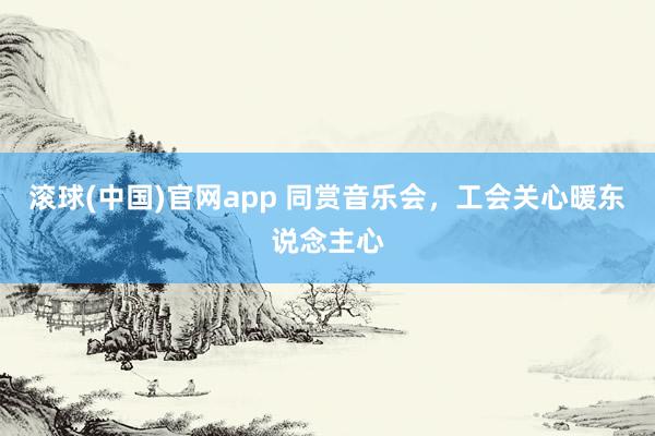 滚球(中国)官网app 同赏音乐会，工会关心暖东说念主心