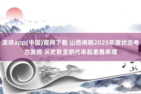 滚球app(中国)官网下载 山西揭晓2025年度伏击考古发现 从史前至明代串起素雅条理