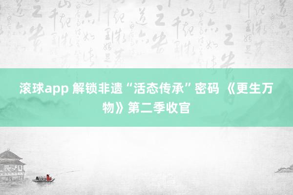 滚球app 解锁非遗“活态传承”密码 《更生万物》第二季收官