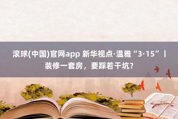 滚球(中国)官网app 新华视点·温雅“3·15”丨装修一套房，要踩若干坑？