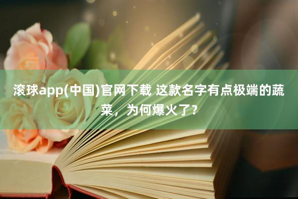 滚球app(中国)官网下载 这款名字有点极端的蔬菜，为何爆火了？