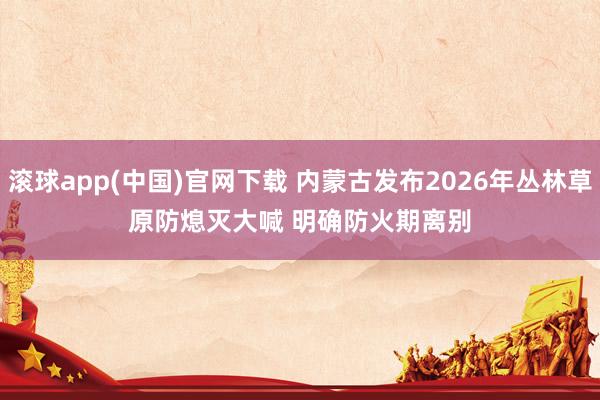 滚球app(中国)官网下载 内蒙古发布2026年丛林草原防熄灭大喊 明确防火期离别