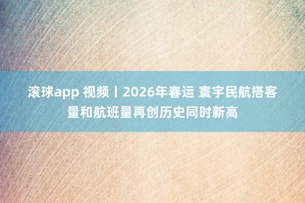滚球app 视频丨2026年春运 寰宇民航搭客量和航班量再创历史同时新高