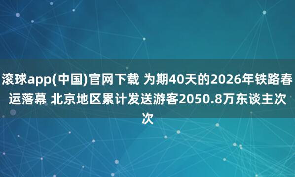 滚球app(中国)官网下载 为期40天的2026年铁路春运落幕 北京地区累计发送游客2050.8万东谈主次