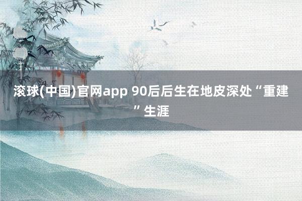 滚球(中国)官网app 90后后生在地皮深处“重建”生涯