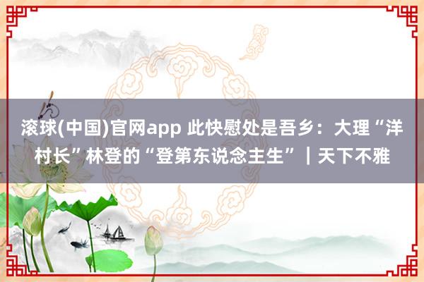 滚球(中国)官网app 此快慰处是吾乡：大理“洋村长”林登的“登第东说念主生”｜天下不雅
