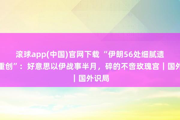 滚球app(中国)官网下载 “伊朗56处细腻遗产遭重创”：好意思以伊战事半月，碎的不啻玫瑰宫｜国外识局