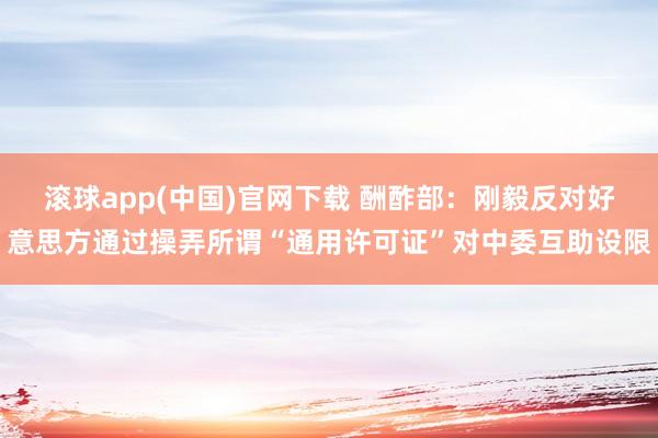 滚球app(中国)官网下载 酬酢部：刚毅反对好意思方通过操弄所谓“通用许可证”对中委互助设限