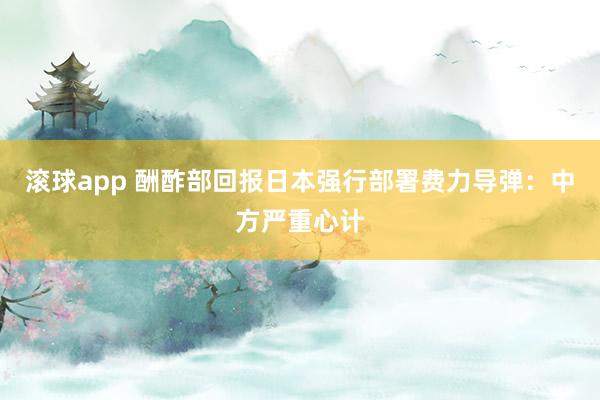 滚球app 酬酢部回报日本强行部署费力导弹：中方严重心计