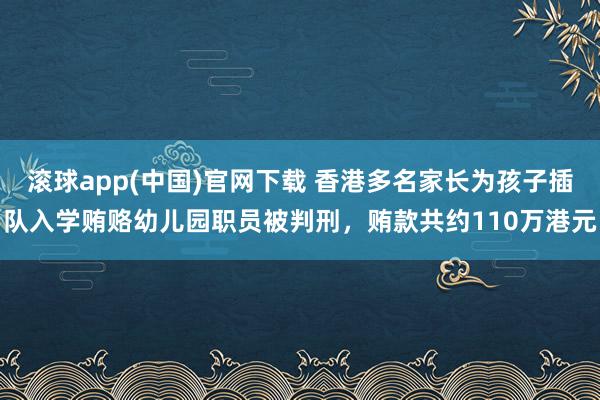 滚球app(中国)官网下载 香港多名家长为孩子插队入学贿赂幼儿园职员被判刑，贿款共约110万港元