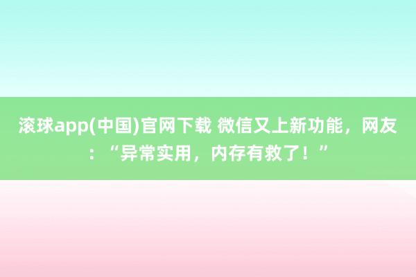 滚球app(中国)官网下载 微信又上新功能，网友：“异常实用，内存有救了！”