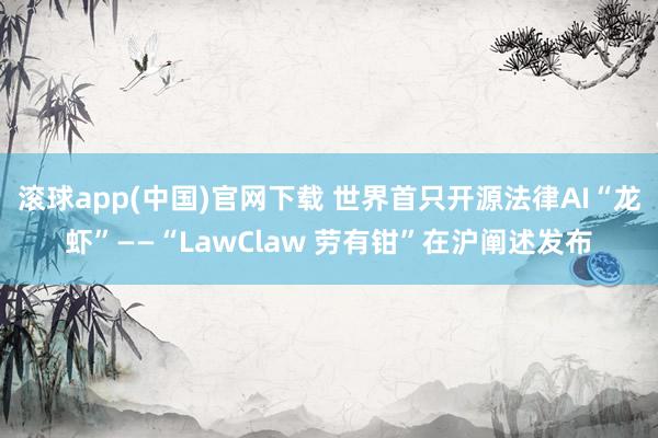 滚球app(中国)官网下载 世界首只开源法律AI“龙虾”——“LawClaw 劳有钳”在沪阐述发布
