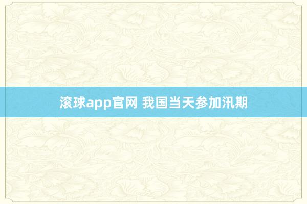 滚球app官网 我国当天参加汛期