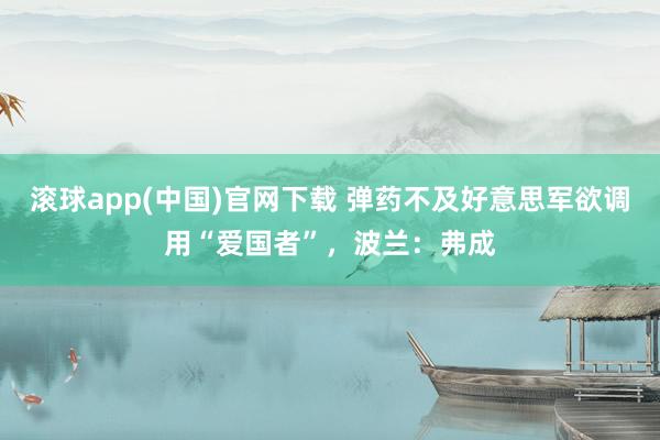 滚球app(中国)官网下载 弹药不及好意思军欲调用“爱国者”，波兰：弗成