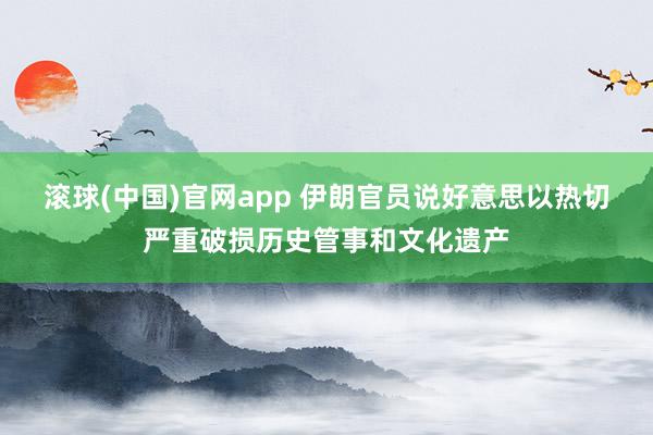 滚球(中国)官网app 伊朗官员说好意思以热切严重破损历史管事和文化遗产
