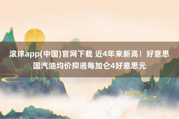 滚球app(中国)官网下载 近4年来新高！好意思国汽油均价抑遏每加仑4好意思元