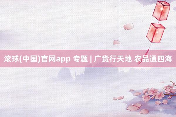 滚球(中国)官网app 专题 | 广货行天地 农品通四海