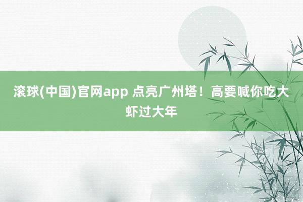 滚球(中国)官网app 点亮广州塔！高要喊你吃大虾过大年
