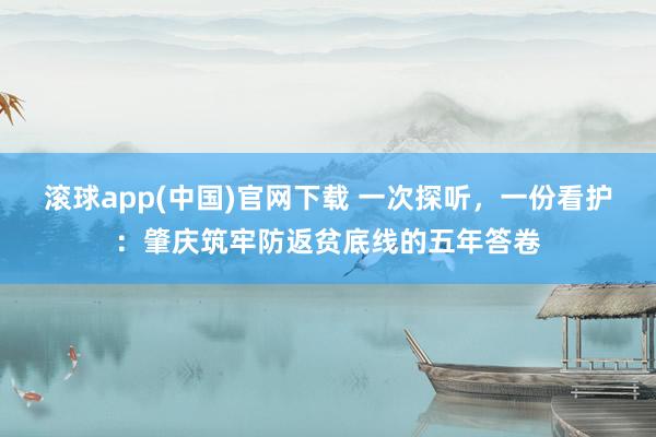 滚球app(中国)官网下载 一次探听，一份看护：肇庆筑牢防返贫底线的五年答卷