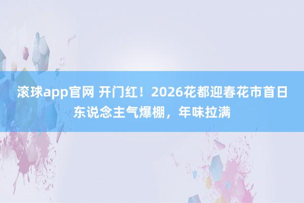 滚球app官网 开门红！2026花都迎春花市首日东说念主气爆棚，年味拉满