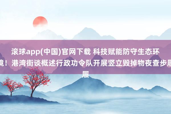 滚球app(中国)官网下载 科技赋能防守生态环境！港湾街谈概述行政功令队开展竖立毁掉物夜查步履