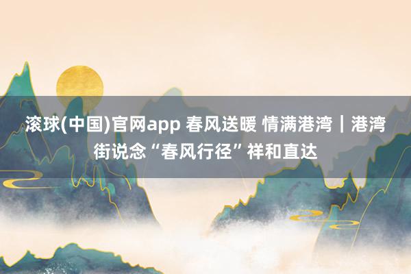 滚球(中国)官网app 春风送暖 情满港湾｜港湾街说念“春风行径”祥和直达