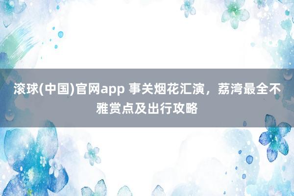 滚球(中国)官网app 事关烟花汇演，荔湾最全不雅赏点及出行攻略