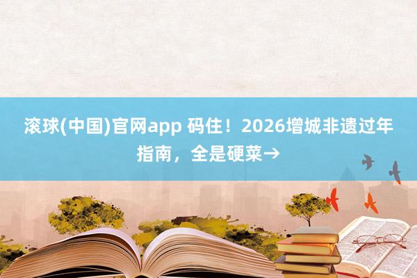 滚球(中国)官网app 码住！2026增城非遗过年指南，全是硬菜→