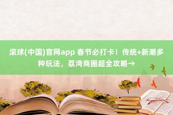 滚球(中国)官网app 春节必打卡！传统+新潮多种玩法，荔湾商圈超全攻略→