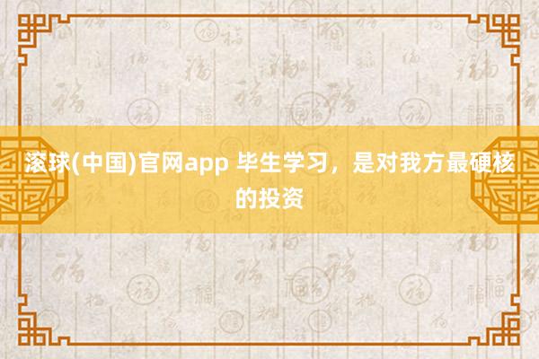滚球(中国)官网app 毕生学习，是对我方最硬核的投资