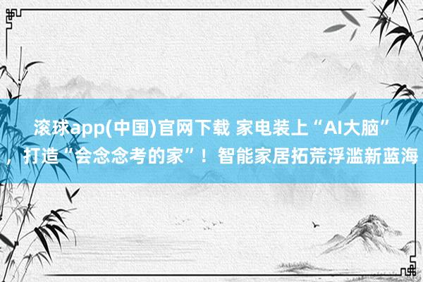 滚球app(中国)官网下载 家电装上“AI大脑”，打造“会念念考的家”！智能家居拓荒浮滥新蓝海