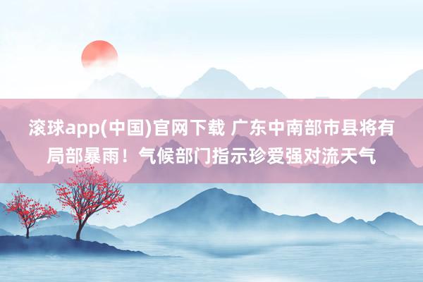 滚球app(中国)官网下载 广东中南部市县将有局部暴雨！气候部门指示珍爱强对流天气