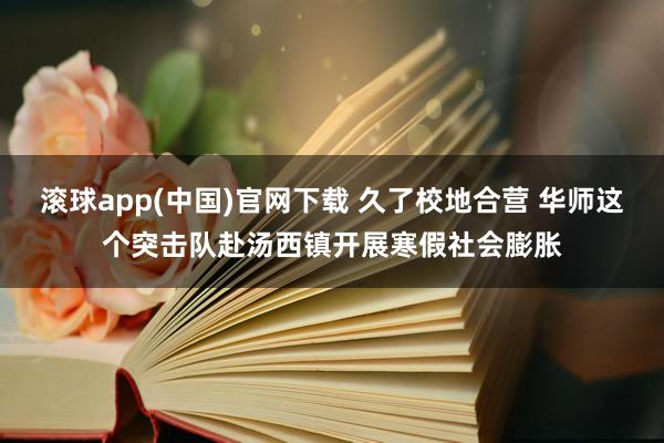 滚球app(中国)官网下载 久了校地合营 华师这个突击队赴汤西镇开展寒假社会膨胀