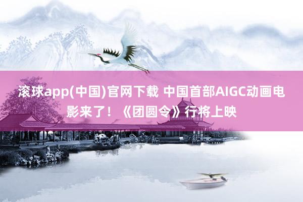 滚球app(中国)官网下载 中国首部AIGC动画电影来了！《团圆令》行将上映