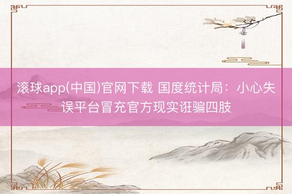 滚球app(中国)官网下载 国度统计局：小心失误平台冒充官方现实诳骗四肢