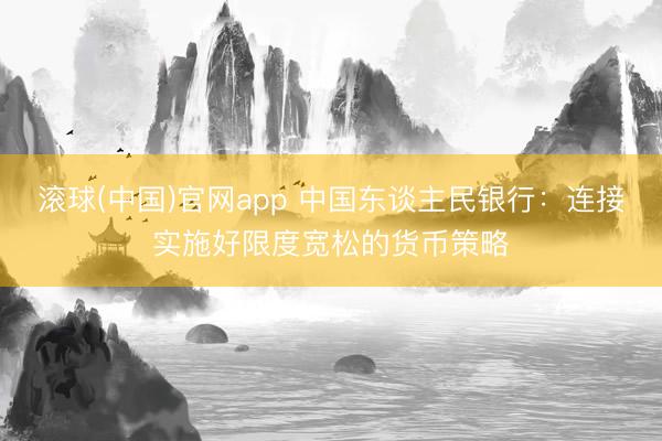 滚球(中国)官网app 中国东谈主民银行：连接实施好限度宽松的货币策略