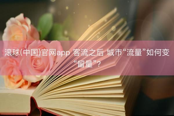 滚球(中国)官网app 客流之后 城市“流量”如何变“留量”？