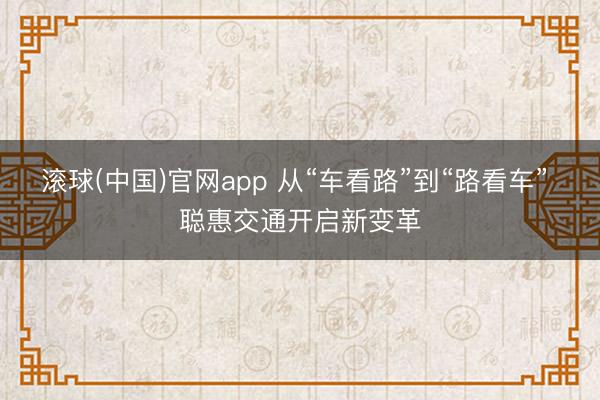 滚球(中国)官网app 从“车看路”到“路看车” 聪惠交通开启新变革