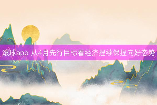 滚球app 从4月先行目标看经济捏续保捏向好态势