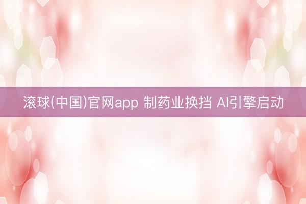 滚球(中国)官网app 制药业换挡 AI引擎启动