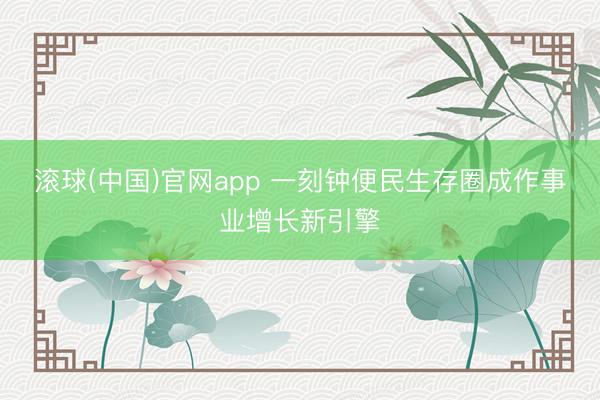 滚球(中国)官网app 一刻钟便民生存圈成作事业增长新引擎
