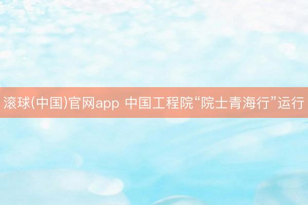 滚球(中国)官网app 中国工程院“院士青海行”运行