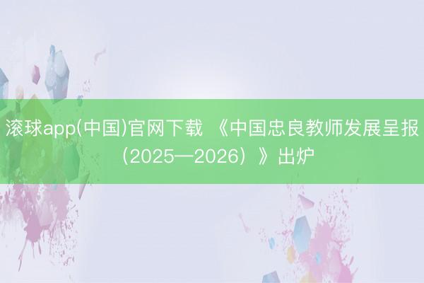 滚球app(中国)官网下载 《中国忠良教师发展呈报（2025—2026）》出炉
