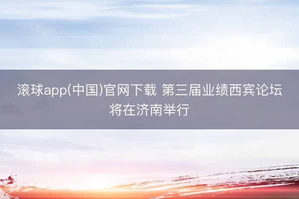 滚球app(中国)官网下载 第三届业绩西宾论坛将在济南举行