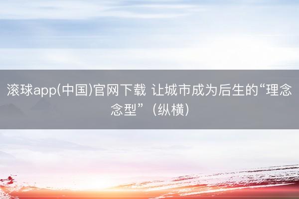 滚球app(中国)官网下载 让城市成为后生的“理念念型”（纵横）