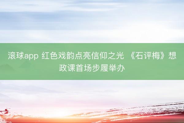 滚球app 红色戏韵点亮信仰之光 《石评梅》想政课首场步履举办