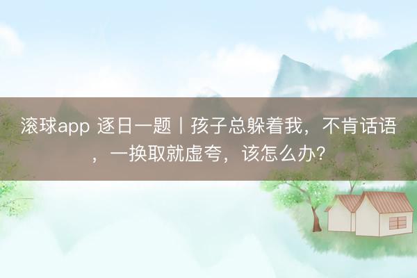 滚球app 逐日一题丨孩子总躲着我，不肯话语，一换取就虚夸，该怎么办？