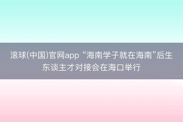 滚球(中国)官网app “海南学子就在海南”后生东谈主才对接会在海口举行