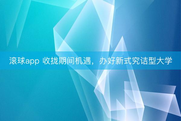 滚球app 收拢期间机遇，办好新式究诘型大学